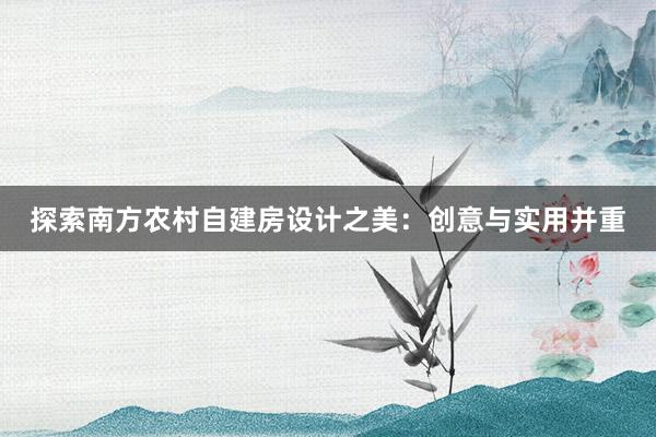 探索南方农村自建房设计之美：创意与实用并重