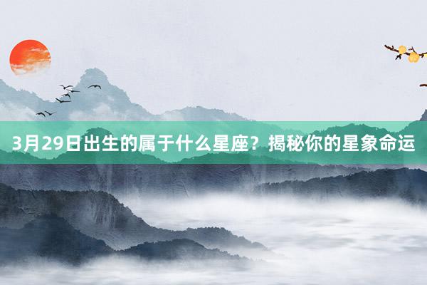 3月29日出生的属于什么星座？揭秘你的星象命运